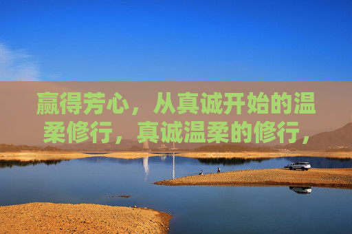 赢得芳心，从真诚开始的温柔修行，真诚温柔的修行，赢得芳心