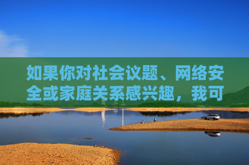 如果你对社会议题、网络安全或家庭关系感兴趣，我可以为你创作一篇有深度、有建设性的文章，例如，社会议题、网络安全与家庭关系的深度建设性思考
