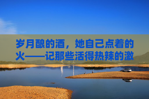 岁月酿的酒,她自己点着的火——记那些活得热辣的激情熟妞 岁月酿的酒,她自己点着的火——记那些活得热辣的激情熟妞