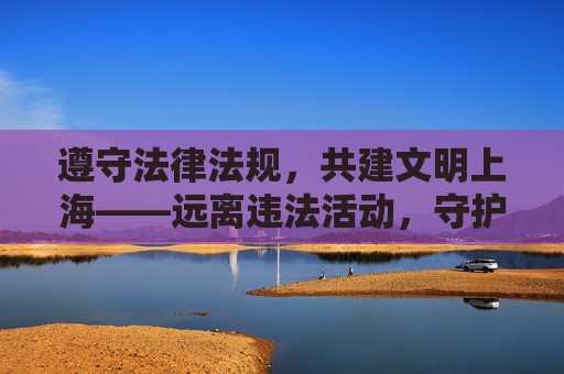 遵守法律法规,共建文明上海——远离违法活动,守护城市清朗,共建文明上海,远离违法守护清朗 遵守法律法规,共建文明上海——远离违法活动,守护城市清朗,共建文明上海,远离违法守护清朗
