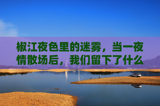 椒江夜色里的迷雾,当一夜情散场后,我们留下了什么?椒江夜雾,一夜情散场后,我们留下了什么? 椒江夜色里的迷雾,当一夜情散场后,我们留下了什么?椒江夜雾,一夜情散场后,我们留下了什么?