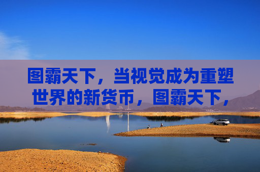 图霸天下,当视觉成为重塑世界的新货币,图霸天下,视觉重塑世界的新货币 图霸天下,当视觉成为重塑世界的新货币,图霸天下,视觉重塑世界的新货币