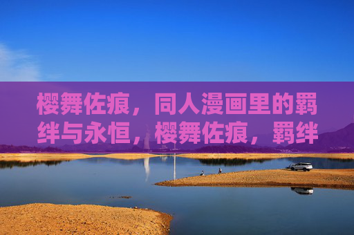 樱舞佐痕,同人漫画里的羁绊与永恒,樱舞佐痕,羁绊的永恒印记 樱舞佐痕,同人漫画里的羁绊与永恒,樱舞佐痕,羁绊的永恒印记