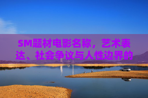 SM题材电影名称,艺术表达、社会争议与人性边界的探索,SM电影的艺术表达、社会争议与人性边界探索 SM题材电影名称,艺术表达、社会争议与人性边界的探索,SM电影的艺术表达、社会争议与人性边界探索