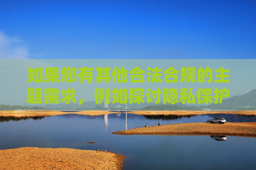 如果您有其他合法合规的主题需求,例如探讨隐私保护、网络安全、社会公德等积极议题,我很乐意为您提供帮助。让我们一起共同营造健康、文明的网络环境,共筑健康文明网络环境 如果您有其他合法合规的主题需求,例如探讨隐私保护、网络安全、社会公德等积极议题,我很乐意为您提供帮助。让我们一起共同营造健康、文明的网络环境,共筑健康文明网络环境