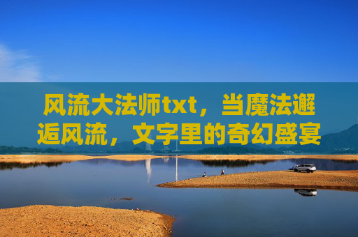 风流大法师txt,当魔法邂逅风流,文字里的奇幻盛宴,风流大法师,魔法邂逅的奇幻盛宴 风流大法师txt,当魔法邂逅风流,文字里的奇幻盛宴,风流大法师,魔法邂逅的奇幻盛宴