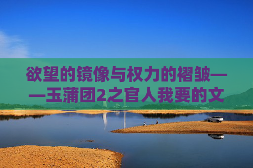 欲望的镜像与权力的褶皱——玉蒲团2之官人我要的文化肌理解析