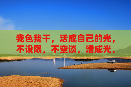 我色我干,活成自己的光,不设限,不空谈,活成光,实干无界 我色我干,活成自己的光,不设限,不空谈,活成光,实干无界