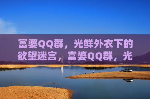 富婆QQ群，光鲜外衣下的欲望迷宫，富婆QQ群，光鲜外衣下的欲望迷宫