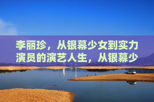 李丽珍,从银幕少女到实力演员的演艺人生,从银幕少女到实力演员,李丽珍的演艺人生 李丽珍,从银幕少女到实力演员的演艺人生,从银幕少女到实力演员,李丽珍的演艺人生
