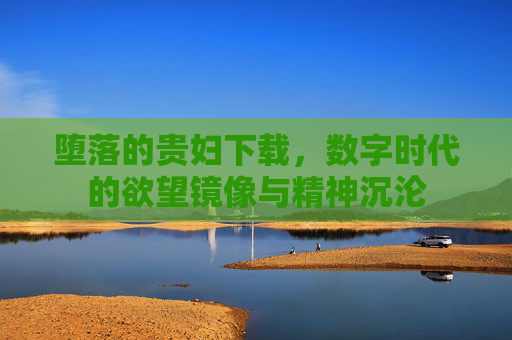 堕落的贵妇下载，数字时代的欲望镜像与精神沉沦