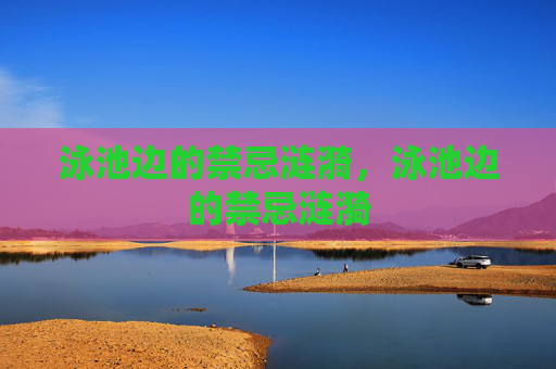 泳池边的禁忌涟漪,泳池边的禁忌涟漪 泳池边的禁忌涟漪,泳池边的禁忌涟漪