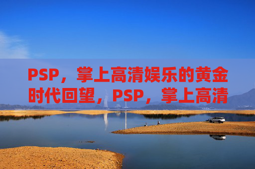 PSP,掌上高清娱乐的黄金时代回望,PSP,掌上高清娱乐的黄金时代回望 PSP,掌上高清娱乐的黄金时代回望,PSP,掌上高清娱乐的黄金时代回望