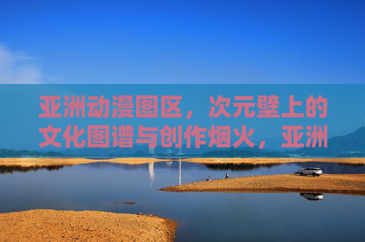 亚洲动漫图区,次元壁上的文化图谱与创作烟火,亚洲动漫次元壁,文化图谱与创作烟火 亚洲动漫图区,次元壁上的文化图谱与创作烟火,亚洲动漫次元壁,文化图谱与创作烟火