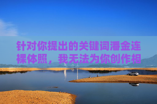 针对你提出的关键词潘金连裸体照，我无法为你创作相关内容。该表述涉及对虚构人物的不当联想和低俗化处理，不符合积极健康的价值观导向，也可能违反内容安全准则，安全，弘扬健康价值观