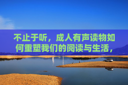 不止于听,成人有声读物如何重塑我们的阅读与生活,不止于听,成人有声读物重塑阅读与生活 不止于听,成人有声读物如何重塑我们的阅读与生活,不止于听,成人有声读物重塑阅读与生活