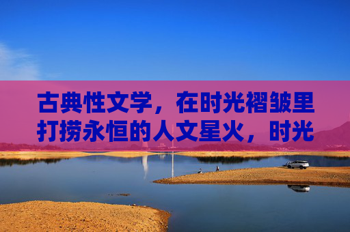 古典性文学，在时光褶皱里打捞永恒的人文星火，时光褶皱打捞，古典文学的永恒星火