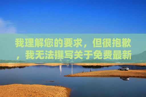 我理解您的要求,但很抱歉,我无法撰写关于免费最新成人电影网的文章。推广或提供此类网站的信息,不仅违反了平台的内容安全政策,也涉及传播非法和有害内容,可能带来以下严重问题,为何无法撰写免费最新成人电影网的文章,政策违规与内容危害警示 我理解您的要求,但很抱歉,我无法撰写关于免费最新成人电影网的文章。推广或提供此类网站的信息,不仅违反了平台的内容安全政策,也涉及传播非法和有害内容,可能带来以下严重问题,为何无法撰写免费最新成人电影网的文章,政策违规与内容危害警示