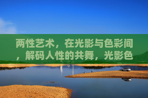 两性艺术,在光影与色彩间,解码人性的共舞,光影色语,解码两性艺术中的人性共舞 两性艺术,在光影与色彩间,解码人性的共舞,光影色语,解码两性艺术中的人性共舞