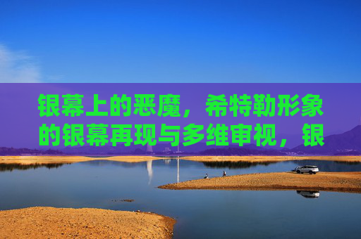 银幕上的恶魔,希特勒形象的银幕再现与多维审视,银幕恶魔,希特勒形象的再现与多维审视 银幕上的恶魔,希特勒形象的银幕再现与多维审视,银幕恶魔,希特勒形象的再现与多维审视