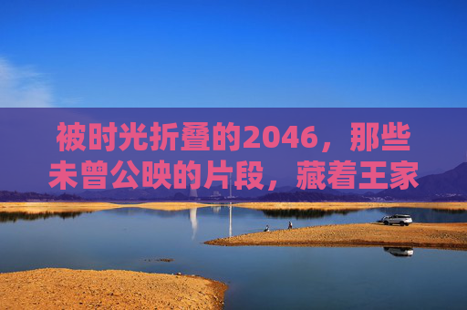被时光折叠的2046，那些未曾公映的片段，藏着王家卫未寄出的情书，被时光折叠的2046，未公映片段与未寄情书