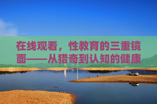 在线观看,性教育的三重镜面——从猎奇到认知的健康转向,在线性教育的三重镜面,从猎奇到认知的健康转向 在线观看,性教育的三重镜面——从猎奇到认知的健康转向,在线性教育的三重镜面,从猎奇到认知的健康转向