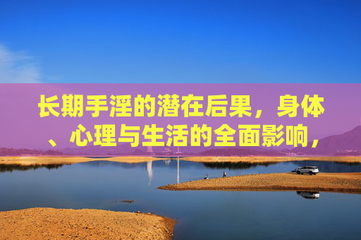 长期手淫的潜在后果，身体、心理与生活的全面影响，长期手淫的身体、心理与生活潜在后果