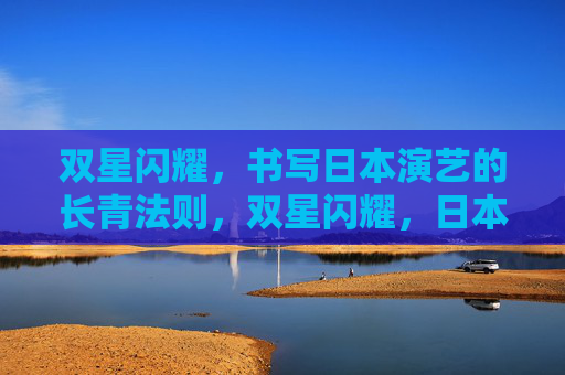 双星闪耀，书写日本演艺的长青法则，双星闪耀，日本演艺的长青法则