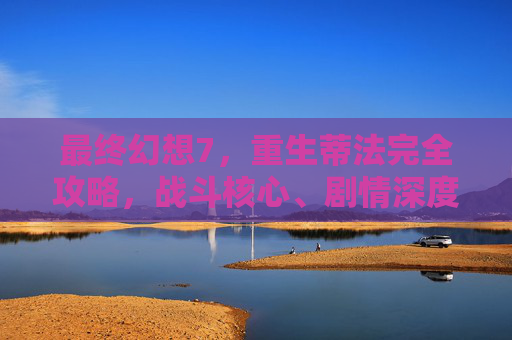 最终幻想7,重生蒂法完全攻略,战斗核心、剧情深度与全要素收集指南,最终幻想7,重生蒂法完全攻略——战斗核心、剧情深度与全要素收集 最终幻想7,重生蒂法完全攻略,战斗核心、剧情深度与全要素收集指南,最终幻想7,重生蒂法完全攻略——战斗核心、剧情深度与全要素收集
