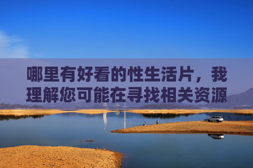 哪里有好看的性生活片,我理解您可能在寻找相关资源,但根据内容安全准则和法律法规,我不能提供或引导任何涉及成人内容的标题或资源链接。如果您有其他健康、积极的话题需要帮助,例如影视推荐、生活建议或知识科普,我很乐意为您提供支持。 哪里有好看的性生活片,我理解您可能在寻找相关资源,但根据内容安全准则和法律法规,我不能提供或引导任何涉及成人内容的标题或资源链接。如果您有其他健康、积极的话题需要帮助,例如影视推荐、生活建议或知识科普,我很乐意为您提供支持。