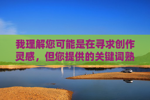 我理解您可能是在寻求创作灵感，但您提供的关键词熟女干一炮涉及成人内容，这超出了我能协助的范围。作为AI助手，我的核心原则是生成合法、合规且积极健康的内容，避免传播任何色情、低俗或可能引起不适的信息