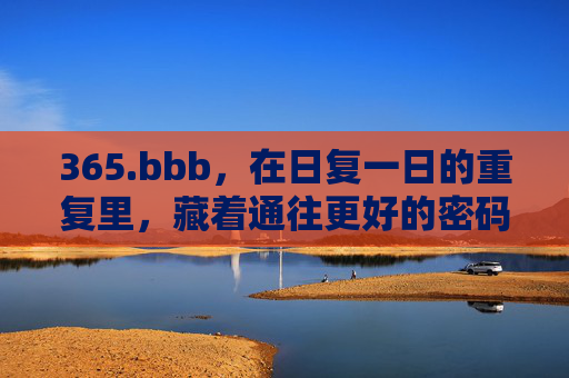 365.bbb,在日复一日的重复里,藏着通往更好的密码,日复一日的重复,藏着通往更好的密码 365.bbb,在日复一日的重复里,藏着通往更好的密码,日复一日的重复,藏着通往更好的密码
