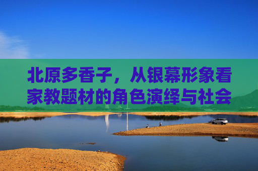 北原多香子,从银幕形象看家教题材的角色演绎与社会边界探讨,北原多香子家教题材银幕形象的角色演绎与社会边界探讨 北原多香子,从银幕形象看家教题材的角色演绎与社会边界探讨,北原多香子家教题材银幕形象的角色演绎与社会边界探讨