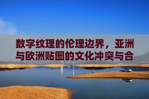 数字纹理的伦理边界,亚洲与欧洲贴图的文化冲突与合规风险,数字纹理的伦理边界,亚洲与欧洲贴图的文化冲突与合规风险 数字纹理的伦理边界,亚洲与欧洲贴图的文化冲突与合规风险,数字纹理的伦理边界,亚洲与欧洲贴图的文化冲突与合规风险