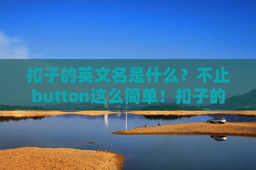 扣子的英文名是什么?不止button这么简单!扣子的英文名,不止button这么简单! 扣子的英文名是什么?不止button这么简单!扣子的英文名,不止button这么简单!