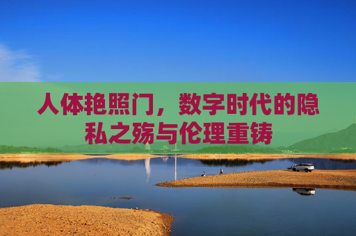人体艳照门,数字时代的隐私之殇与伦理重铸 人体艳照门,数字时代的隐私之殇与伦理重铸