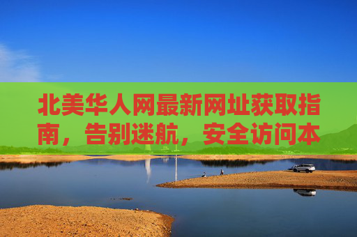 北美华人网最新网址获取指南,告别迷航,安全访问本地资讯,北美华人网最新网址获取指南,安全访问本地资讯 北美华人网最新网址获取指南,告别迷航,安全访问本地资讯,北美华人网最新网址获取指南,安全访问本地资讯