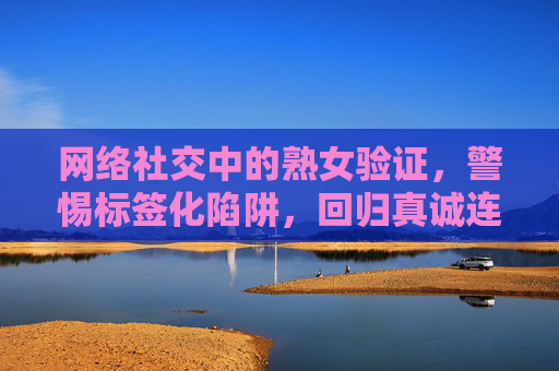 网络社交中的熟女验证,警惕标签化陷阱,回归真诚连接,警惕网络社交熟女标签化陷阱,回归真诚连接 网络社交中的熟女验证,警惕标签化陷阱,回归真诚连接,警惕网络社交熟女标签化陷阱,回归真诚连接