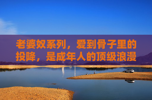 老婆奴系列,爱到骨子里的投降,是成年人的顶级浪漫,老婆奴,爱到骨子里的投降,成年人的顶级浪漫 老婆奴系列,爱到骨子里的投降,是成年人的顶级浪漫,老婆奴,爱到骨子里的投降,成年人的顶级浪漫