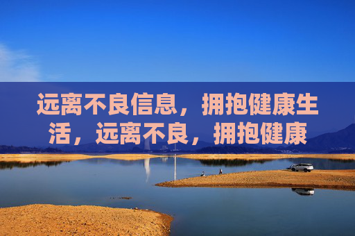 远离不良信息,拥抱健康生活,远离不良,拥抱健康 远离不良信息,拥抱健康生活,远离不良,拥抱健康
