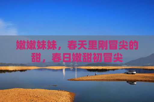 嫩嫩妹妹,春天里刚冒尖的甜,春日嫩甜初冒尖 嫩嫩妹妹,春天里刚冒尖的甜,春日嫩甜初冒尖