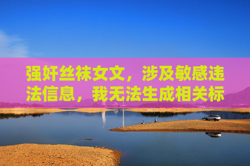 强奸丝袜女文，涉及敏感违法信息，我无法生成相关标题。请遵守法律法规，尊重他人权益，传播健康积极的内容。如果你有其他合规的需求，我会很乐意帮助你。