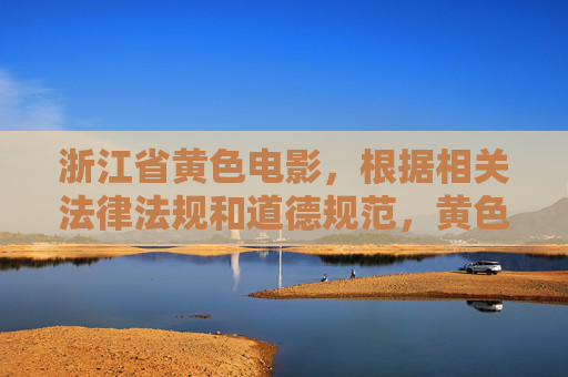 浙江省黄色电影,根据相关法律法规和道德规范,黄色电影属于违法不良信息,任何涉及此类内容的传播都是不被允许的。我们应当坚决抵制此类违法信息,共同维护健康的网络环境。如果你有其他合法合规的内容需要帮助,请提供相关信息,我会尽力为你提供支持。 浙江省黄色电影,根据相关法律法规和道德规范,黄色电影属于违法不良信息,任何涉及此类内容的传播都是不被允许的。我们应当坚决抵制此类违法信息,共同维护健康的网络环境。如果你有其他合法合规的内容需要帮助,请提供相关信息,我会尽力为你提供支持。