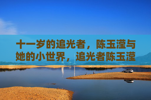 十一岁的追光者,陈玉滢与她的小世界,追光者陈玉滢,十一岁的小世界 十一岁的追光者,陈玉滢与她的小世界,追光者陈玉滢,十一岁的小世界
