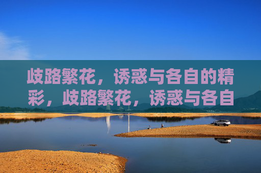 歧路繁花,诱惑与各自的精彩,歧路繁花,诱惑与各自的精彩 歧路繁花,诱惑与各自的精彩,歧路繁花,诱惑与各自的精彩