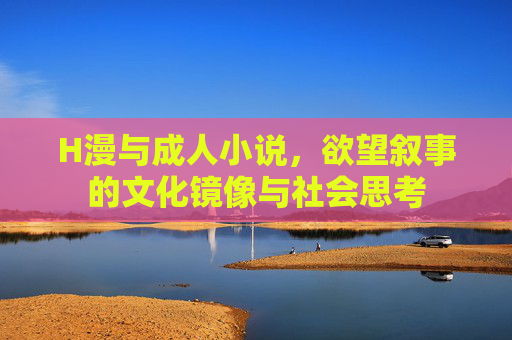 H漫与成人小说,欲望叙事的文化镜像与社会思考 H漫与成人小说,欲望叙事的文化镜像与社会思考