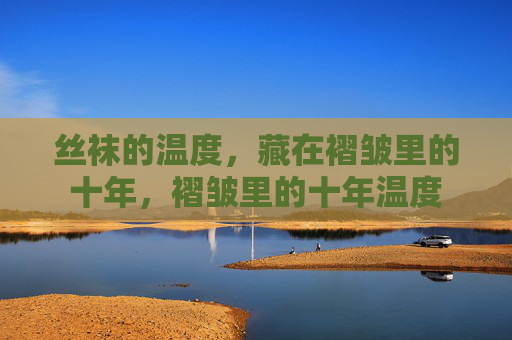 丝袜的温度，藏在褶皱里的十年，褶皱里的十年温度