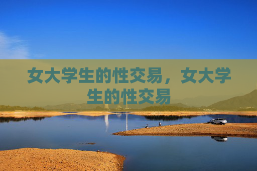 女大学生的性交易,女大学生的性交易 女大学生的性交易,女大学生的性交易