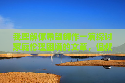 我理解你希望创作一篇探讨家庭伦理困境的文章，但叔女乱伦这一关键词直接涉及严重的社会禁忌和法律禁止的行为，直接创作此类内容存在巨大风险