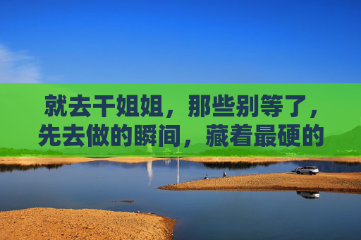 就去干姐姐，那些别等了，先去做的瞬间，藏着最硬的底气，先做的瞬间，藏着最硬的底气